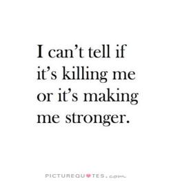 i-cant-tell-if-its-killing-me-or-its-making-me-stronger-quote-1